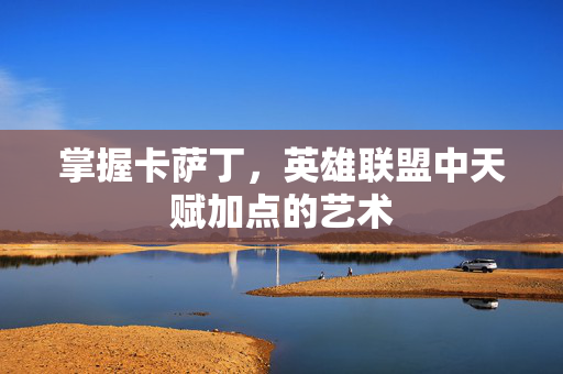 掌握卡萨丁，英雄联盟中天赋加点的艺术