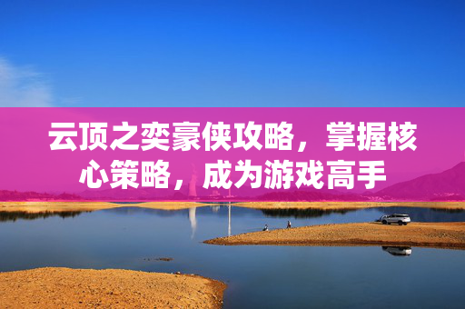 云顶之奕豪侠攻略，掌握核心策略，成为游戏高手