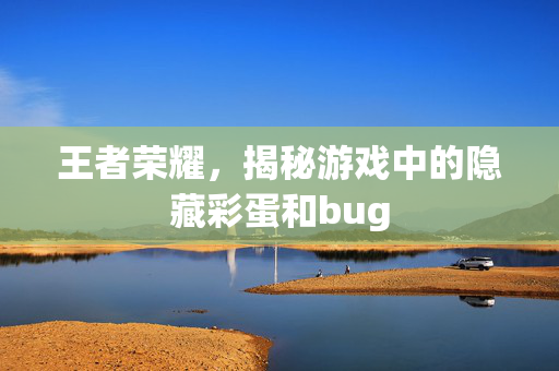 王者荣耀，揭秘游戏中的隐藏彩蛋和bug