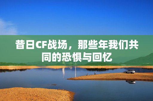 昔日CF战场，那些年我们共同的恐惧与回忆