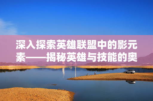深入探索英雄联盟中的影元素——揭秘英雄与技能的奥秘