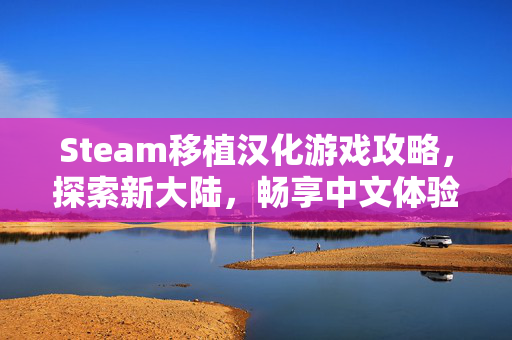 Steam移植汉化游戏攻略，探索新大陆，畅享中文体验