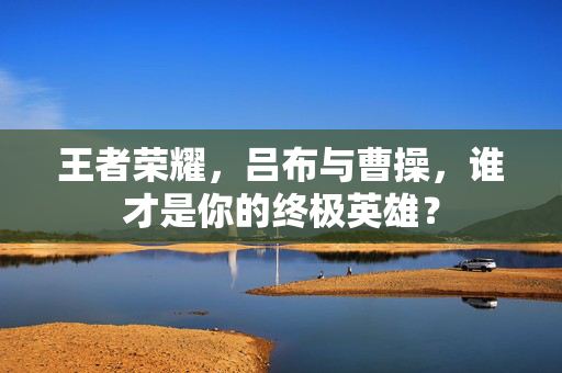 王者荣耀，吕布与曹操，谁才是你的终极英雄？