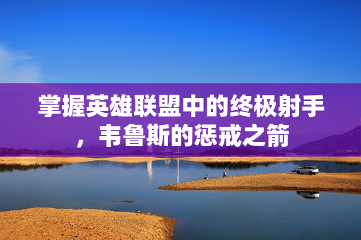 掌握英雄联盟中的终极射手，韦鲁斯的惩戒之箭