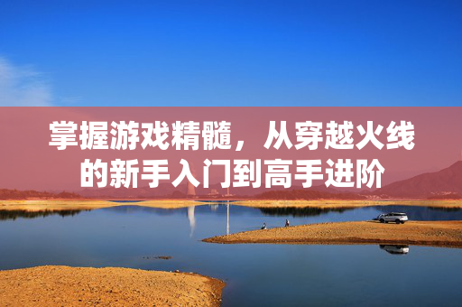掌握游戏精髓，从穿越火线的新手入门到高手进阶