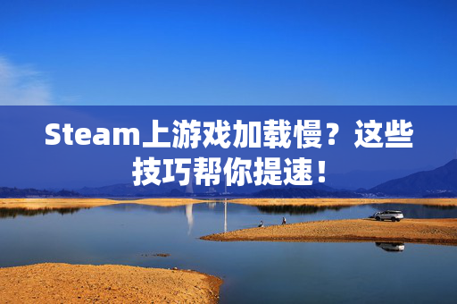 Steam上游戏加载慢？这些技巧帮你提速！