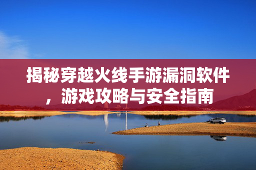 揭秘穿越火线手游漏洞软件，游戏攻略与安全指南