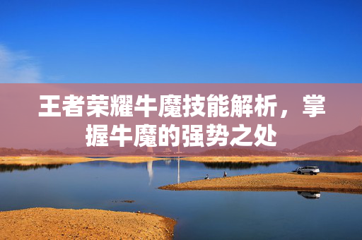 王者荣耀牛魔技能解析，掌握牛魔的强势之处