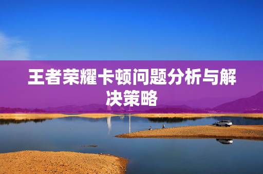 王者荣耀卡顿问题分析与解决策略