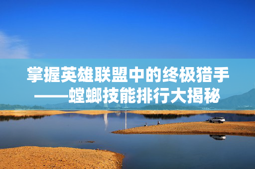 掌握英雄联盟中的终极猎手——螳螂技能排行大揭秘