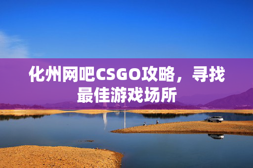 化州网吧CSGO攻略，寻找最佳游戏场所