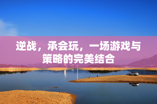 逆战，承会玩，一场游戏与策略的完美结合