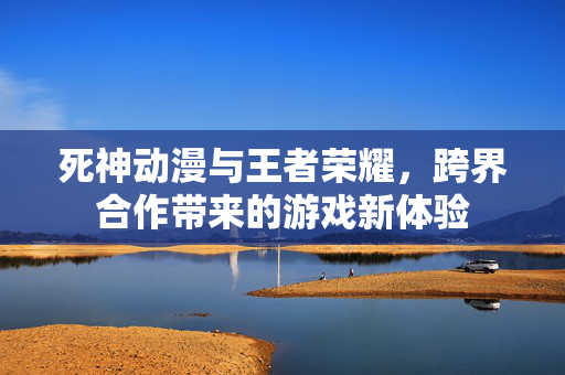 死神动漫与王者荣耀，跨界合作带来的游戏新体验