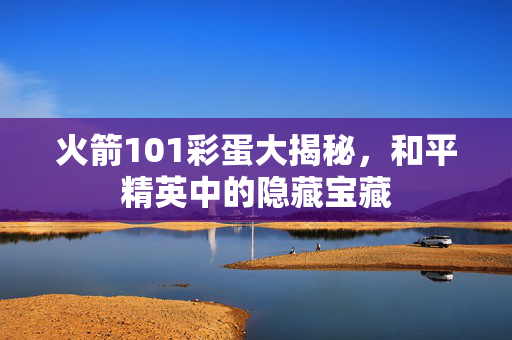 火箭101彩蛋大揭秘，和平精英中的隐藏宝藏