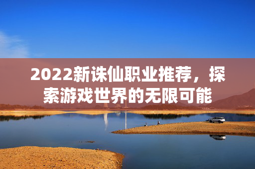 2022新诛仙职业推荐，探索游戏世界的无限可能