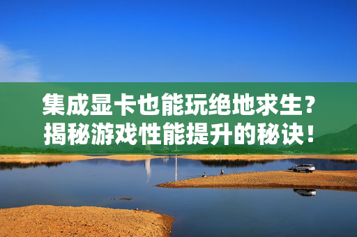 集成显卡也能玩绝地求生？揭秘游戏性能提升的秘诀！