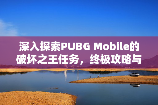 深入探索PUBG Mobile的破坏之王任务，终极攻略与技巧