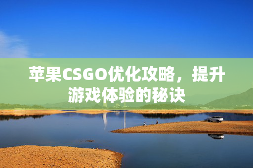 苹果CSGO优化攻略，提升游戏体验的秘诀
