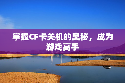 掌握CF卡关机的奥秘，成为游戏高手