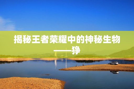 揭秘王者荣耀中的神秘生物——狰