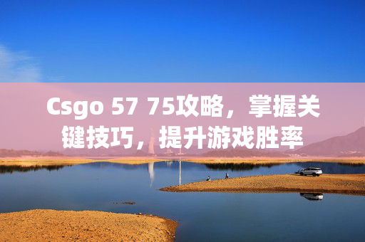 Csgo 57 75攻略，掌握关键技巧，提升游戏胜率
