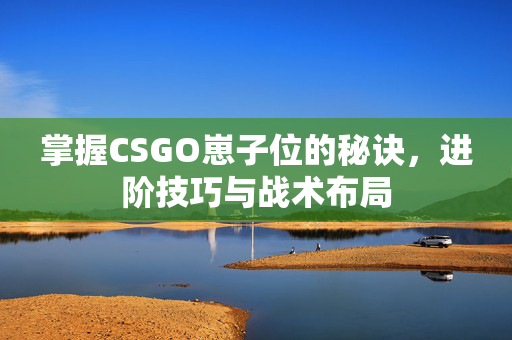 掌握CSGO崽子位的秘诀，进阶技巧与战术布局
