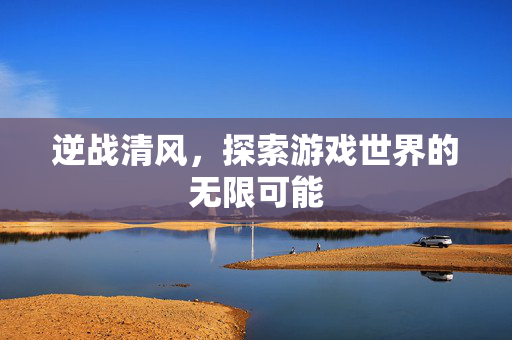 逆战清风，探索游戏世界的无限可能