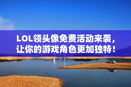 LOL领头像免费活动来袭，让你的游戏角色更加独特！