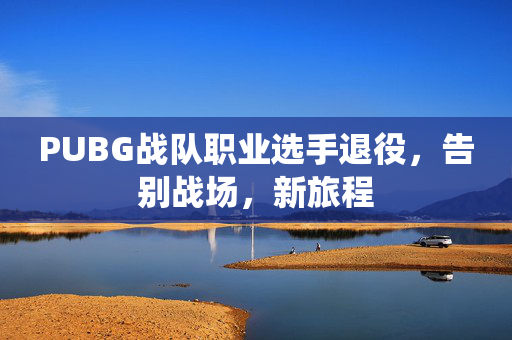 PUBG战队职业选手退役，告别战场，新旅程
