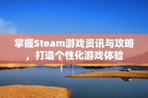 掌握Steam游戏资讯与攻略，打造个性化游戏体验