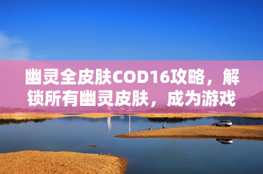 幽灵全皮肤COD16攻略，解锁所有幽灵皮肤，成为游戏中的时尚达人
