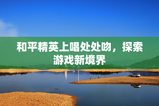和平精英上唱处处吻，探索游戏新境界