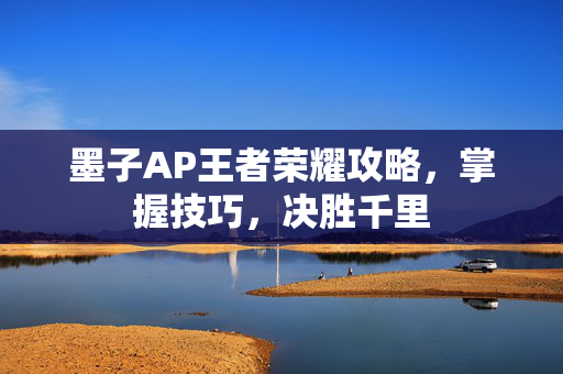墨子AP王者荣耀攻略，掌握技巧，决胜千里