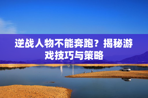 逆战人物不能奔跑？揭秘游戏技巧与策略