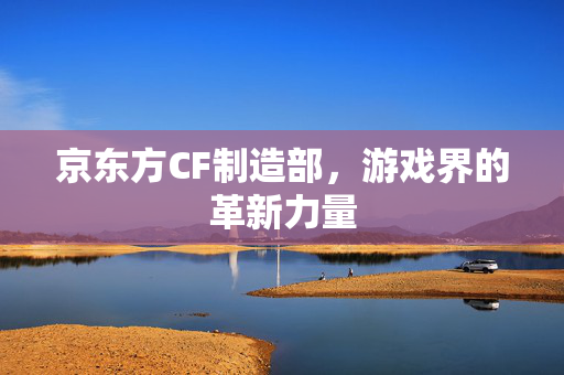 京东方CF制造部，游戏界的革新力量
