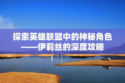 探索英雄联盟中的神秘角色——伊莉丝的深度攻略