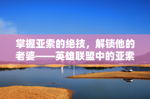 掌握亚索的绝技，解锁他的老婆——英雄联盟中的亚索攻略