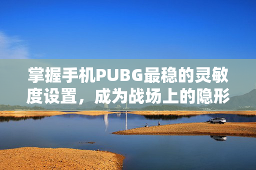 掌握手机PUBG最稳的灵敏度设置，成为战场上的隐形高手