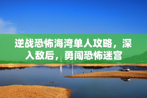 逆战恐怖海湾单人攻略，深入敌后，勇闯恐怖迷宫