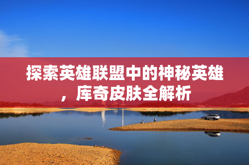探索英雄联盟中的神秘英雄，库奇皮肤全解析