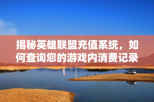 揭秘英雄联盟充值系统，如何查询您的游戏内消费记录？