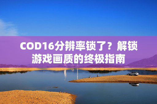 COD16分辨率锁了？解锁游戏画质的终极指南