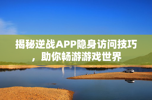 揭秘逆战APP隐身访问技巧，助你畅游游戏世界
