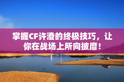 掌握CF许澄的终极技巧，让你在战场上所向披靡！