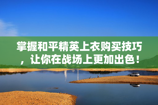 掌握和平精英上衣购买技巧，让你在战场上更加出色！