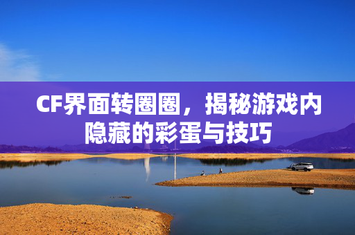 CF界面转圈圈，揭秘游戏内隐藏的彩蛋与技巧