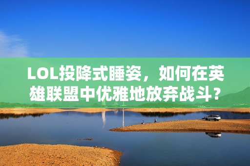 LOL投降式睡姿，如何在英雄联盟中优雅地放弃战斗？