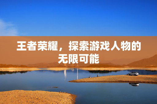 王者荣耀，探索游戏人物的无限可能