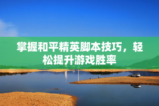 掌握和平精英脚本技巧，轻松提升游戏胜率