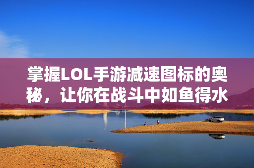 掌握LOL手游减速图标的奥秘，让你在战斗中如鱼得水！
